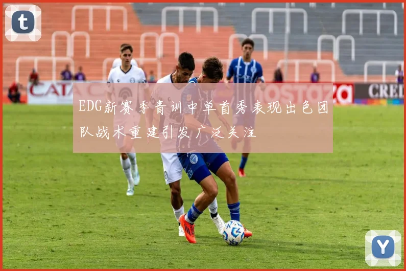 EDG新赛季青训中单首秀表现出色团队战术重建引发广泛关注