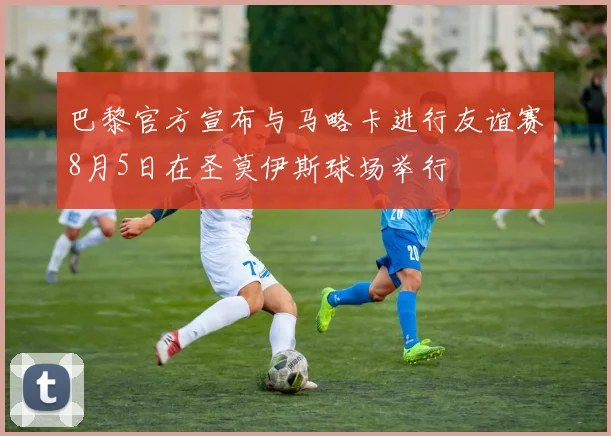 巴黎官方宣布与马略卡进行友谊赛8月5日在圣莫伊斯球场举行
