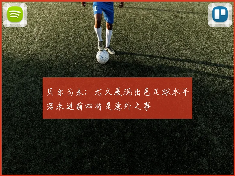 贝尔戈米：尤文展现出色足球水平若未进前四将是意外之事