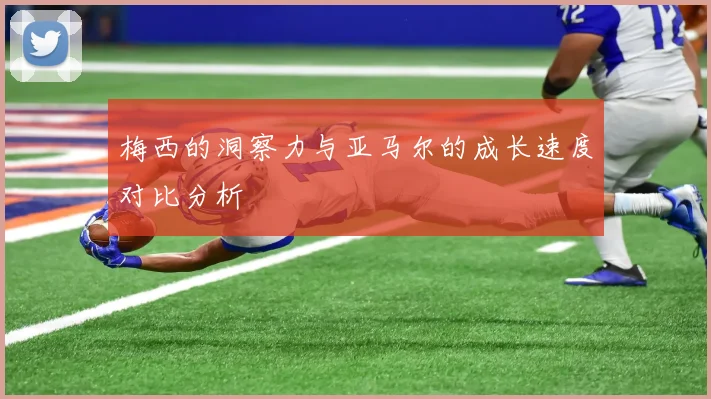 梅西的洞察力与亚马尔的成长速度对比分析