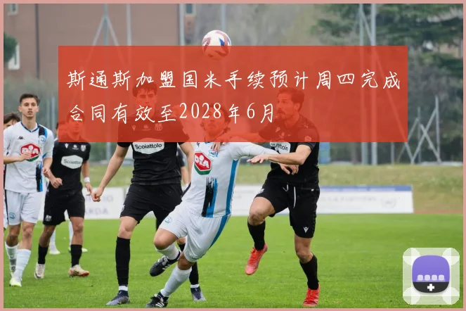 斯通斯加盟国米手续预计周四完成合同有效至2028年6月