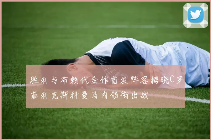 胜利与布赖代合作首发阵容揭晓C罗菲利克斯科曼马内领衔出战