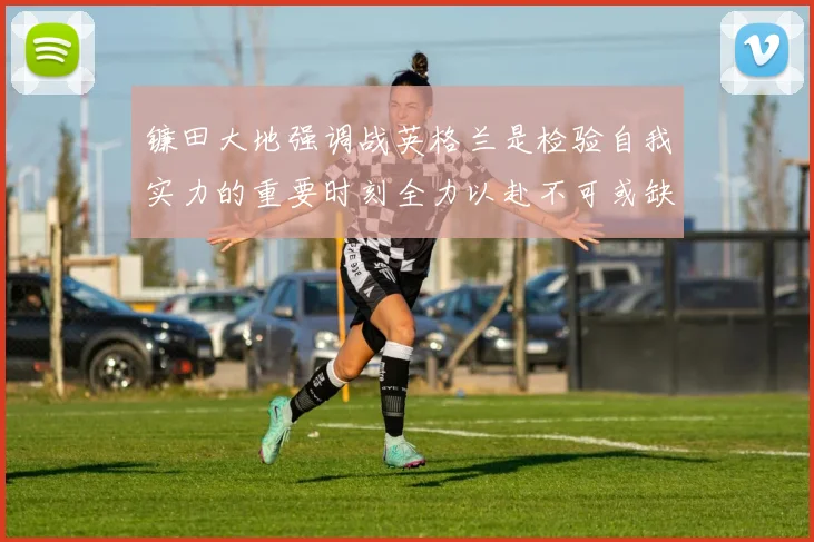 镰田大地强调战英格兰是检验自我实力的重要时刻全力以赴不可或缺