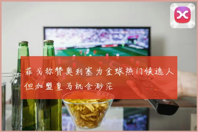 菲戈称赞奥利塞为金球热门候选人但加盟皇马机会渺茫