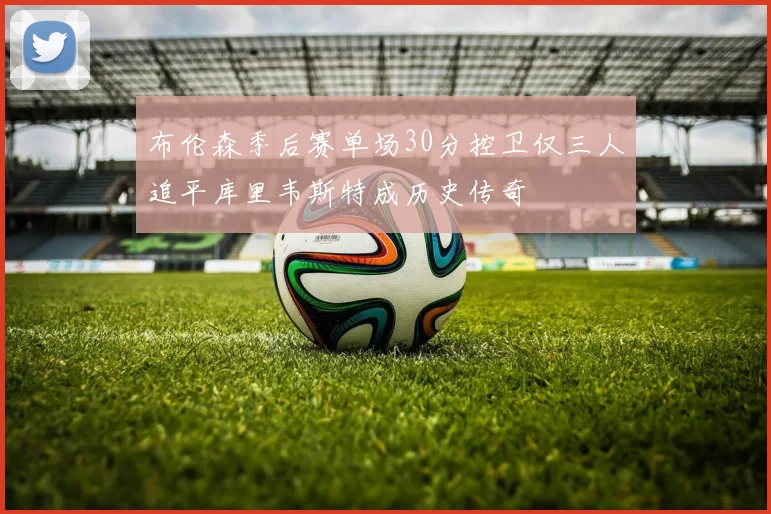 布伦森季后赛单场30分控卫仅三人追平库里韦斯特成历史传奇