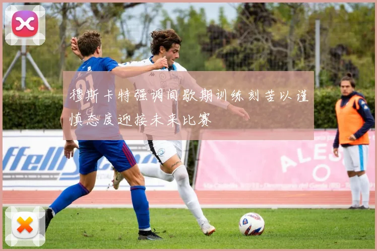 穆斯卡特强调间歇期训练刻苦以谨慎态度迎接未来比赛