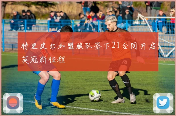 特里皮尔加盟狼队签下21合同开启英冠新征程