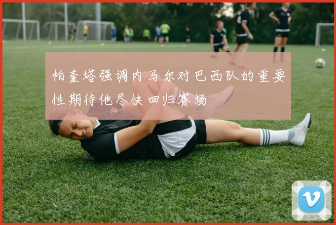 帕奎塔强调内马尔对巴西队的重要性期待他尽快回归赛场