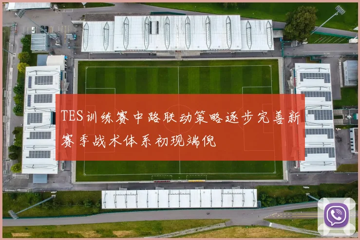 TES训练赛中路联动策略逐步完善新赛季战术体系初现端倪