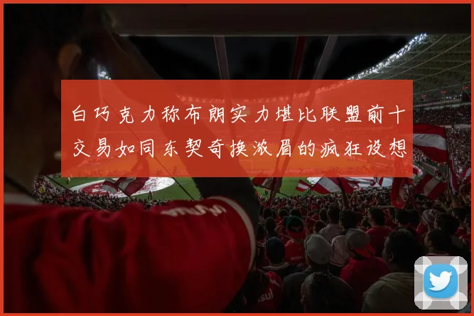 白巧克力称布朗实力堪比联盟前十交易如同东契奇换浓眉的疯狂设想