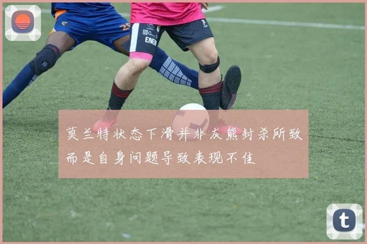 莫兰特状态下滑并非灰熊封杀所致而是自身问题导致表现不佳