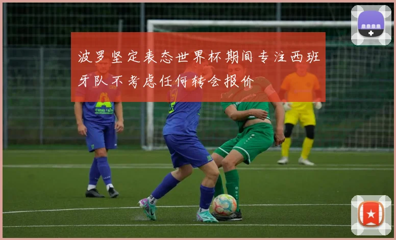 波罗坚定表态世界杯期间专注西班牙队不考虑任何转会报价