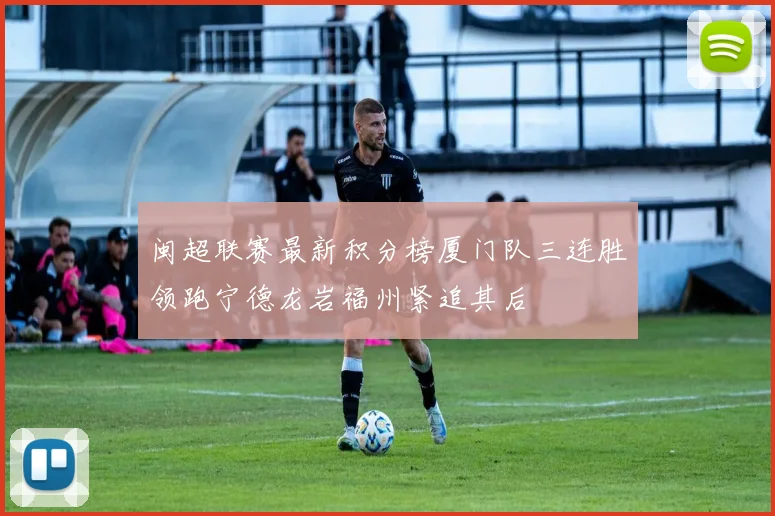 闽超联赛最新积分榜厦门队三连胜领跑宁德龙岩福州紧追其后