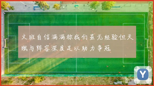 文班自信满满称我们虽无经验但天赋与阵容深度足以助力争冠