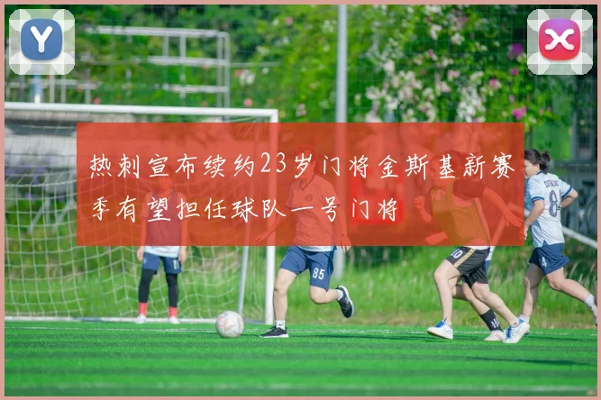 热刺宣布续约23岁门将金斯基新赛季有望担任球队一号门将