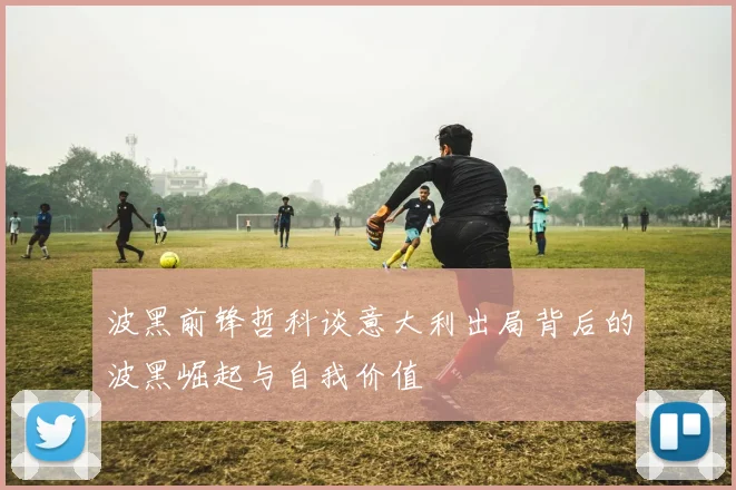 波黑前锋哲科谈意大利出局背后的波黑崛起与自我价值