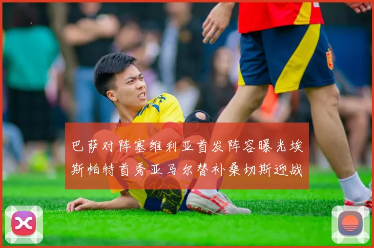 巴萨对阵塞维利亚首发阵容曝光埃斯帕特首秀亚马尔替补桑切斯迎战旧主