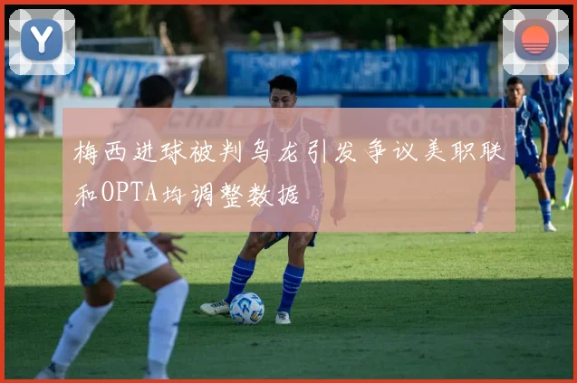 梅西进球被判乌龙引发争议美职联和OPTA均调整数据