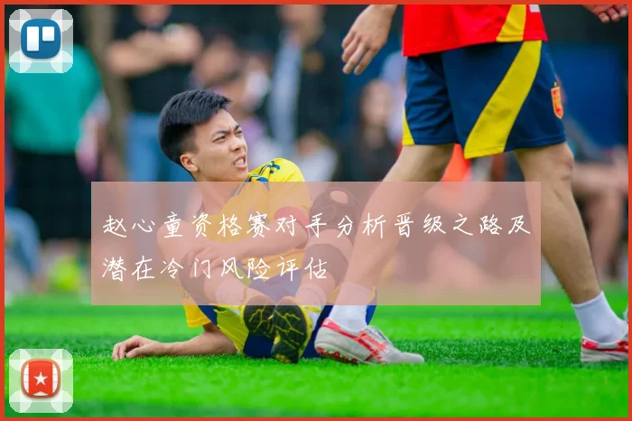 赵心童资格赛对手分析晋级之路及潜在冷门风险评估