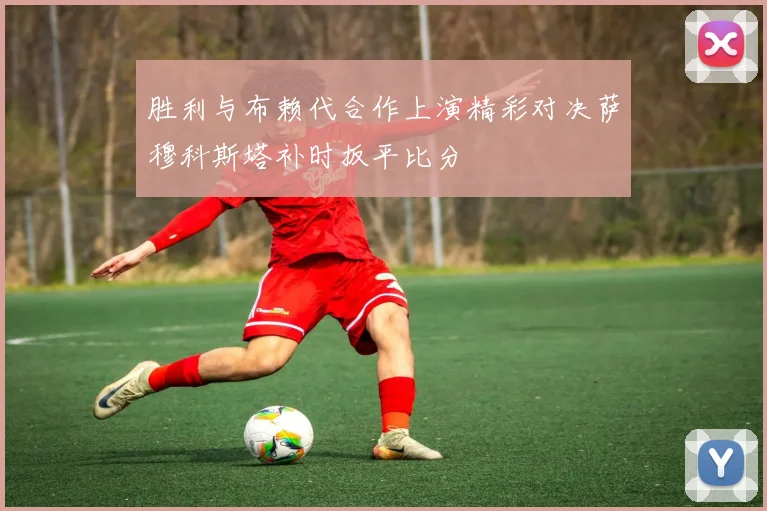 胜利与布赖代合作上演精彩对决萨穆科斯塔补时扳平比分