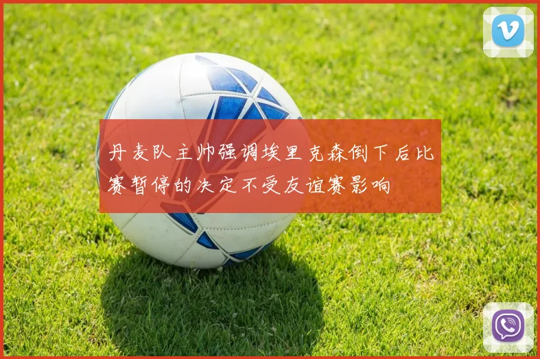 丹麦队主帅强调埃里克森倒下后比赛暂停的决定不受友谊赛影响