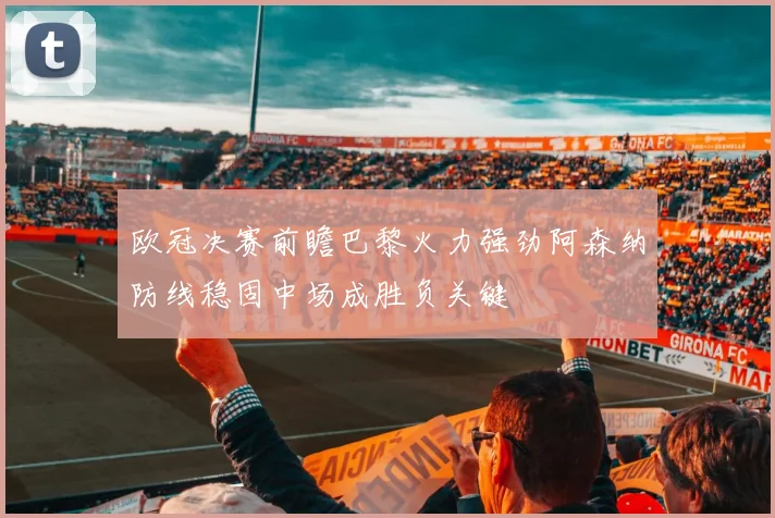 欧冠决赛前瞻巴黎火力强劲阿森纳防线稳固中场成胜负关键