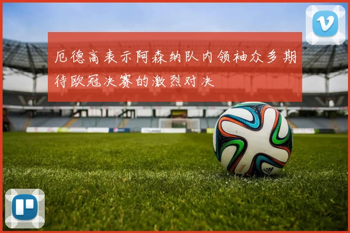 厄德高表示阿森纳队内领袖众多期待欧冠决赛的激烈对决
