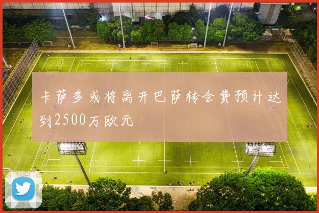 卡萨多或将离开巴萨转会费预计达到2500万欧元