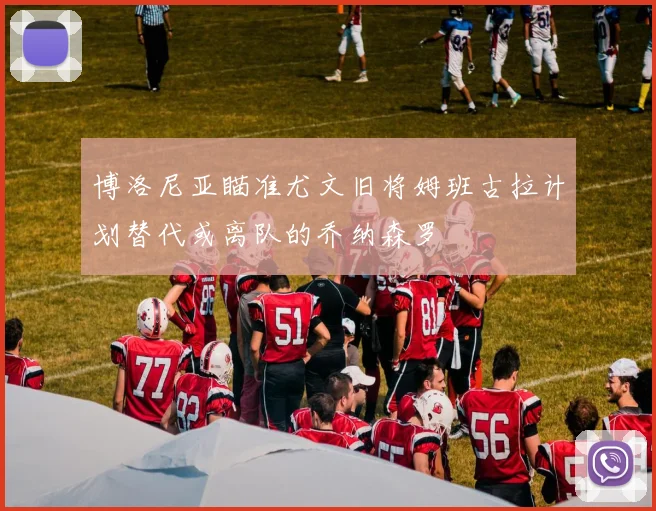 博洛尼亚瞄准尤文旧将姆班古拉计划替代或离队的乔纳森罗